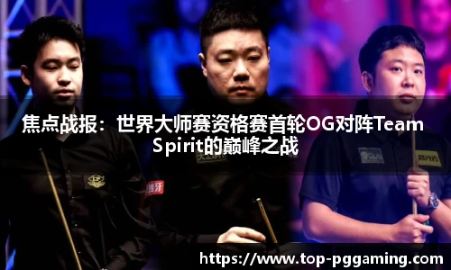 焦点战报：世界大师赛资格赛首轮OG对阵Team Spirit的巅峰之战