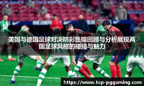 美国与德国足球对决精彩集锦回顾与分析展现两国足球风格的碰撞与魅力